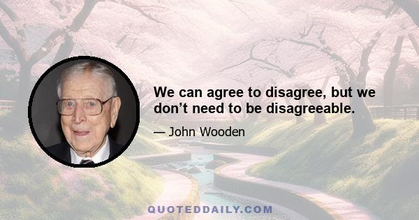 We can agree to disagree, but we don’t need to be disagreeable.