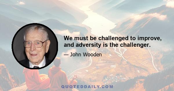 We must be challenged to improve, and adversity is the challenger.