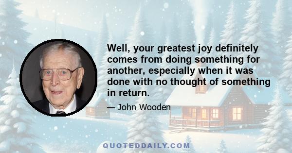 Well, your greatest joy definitely comes from doing something for another, especially when it was done with no thought of something in return.