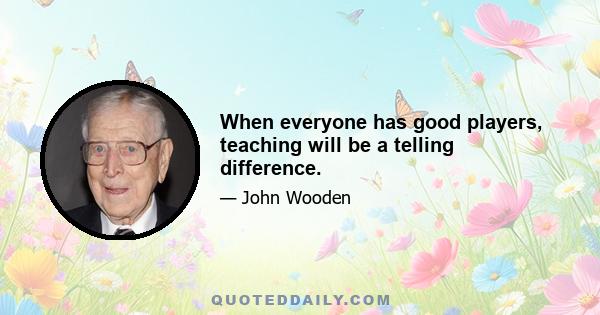 When everyone has good players, teaching will be a telling difference.