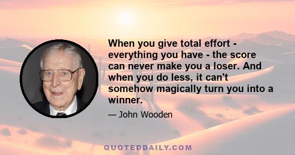 When you give total effort - everything you have - the score can never make you a loser. And when you do less, it can't somehow magically turn you into a winner.