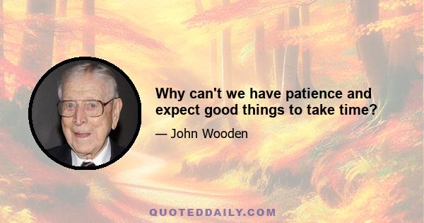 Why can't we have patience and expect good things to take time?