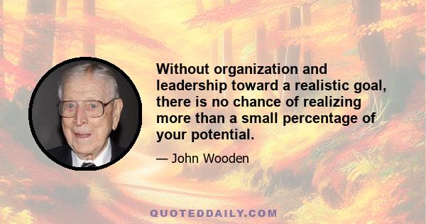 Without organization and leadership toward a realistic goal, there is no chance of realizing more than a small percentage of your potential.