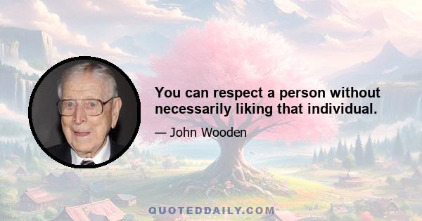 You can respect a person without necessarily liking that individual.