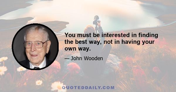 You must be interested in finding the best way, not in having your own way.