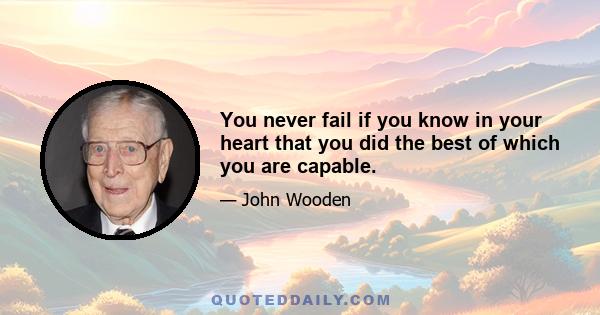 You never fail if you know in your heart that you did the best of which you are capable.