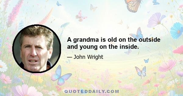 A grandma is old on the outside and young on the inside.