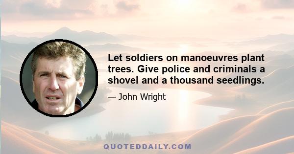 Let soldiers on manoeuvres plant trees. Give police and criminals a shovel and a thousand seedlings.