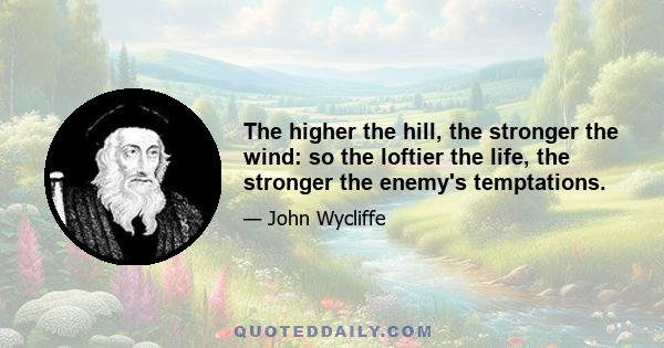 The higher the hill, the stronger the wind: so the loftier the life, the stronger the enemy's temptations.