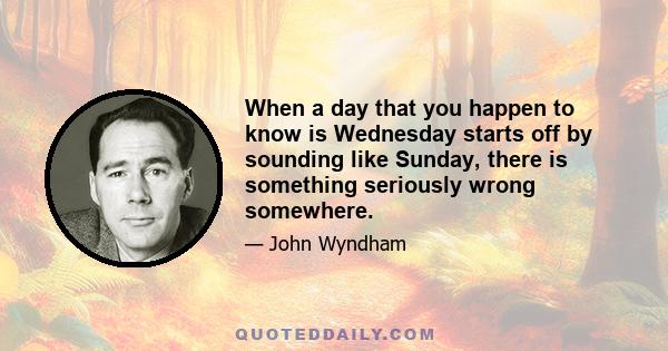 When a day that you happen to know is Wednesday starts off by sounding like Sunday, there is something seriously wrong somewhere.