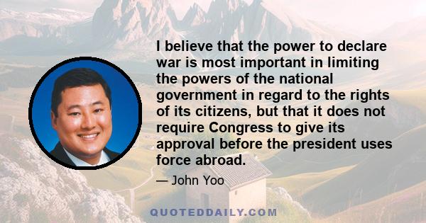 I believe that the power to declare war is most important in limiting the powers of the national government in regard to the rights of its citizens, but that it does not require Congress to give its approval before the