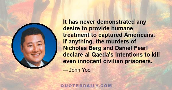 It has never demonstrated any desire to provide humane treatment to captured Americans. If anything, the murders of Nicholas Berg and Daniel Pearl declare al Qaeda's intentions to kill even innocent civilian prisoners.