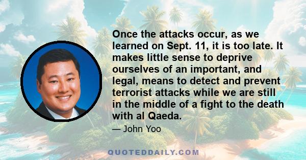 Once the attacks occur, as we learned on Sept. 11, it is too late. It makes little sense to deprive ourselves of an important, and legal, means to detect and prevent terrorist attacks while we are still in the middle of 