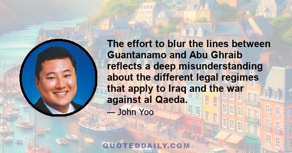 The effort to blur the lines between Guantanamo and Abu Ghraib reflects a deep misunderstanding about the different legal regimes that apply to Iraq and the war against al Qaeda.