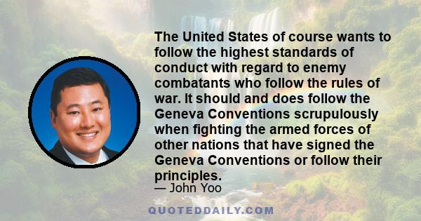 The United States of course wants to follow the highest standards of conduct with regard to enemy combatants who follow the rules of war. It should and does follow the Geneva Conventions scrupulously when fighting the