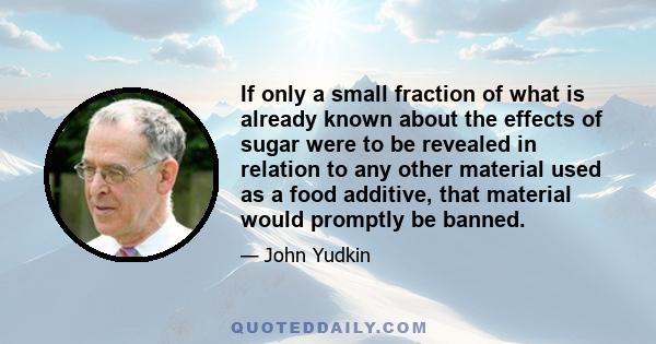 If only a small fraction of what is already known about the effects of sugar were to be revealed in relation to any other material used as a food additive, that material would promptly be banned.