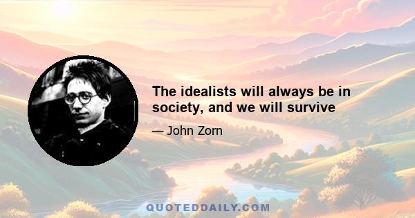 The idealists will always be in society, and we will survive