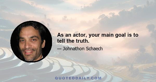 As an actor, your main goal is to tell the truth.