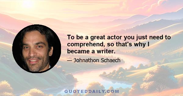 To be a great actor you just need to comprehend, so that's why I became a writer.
