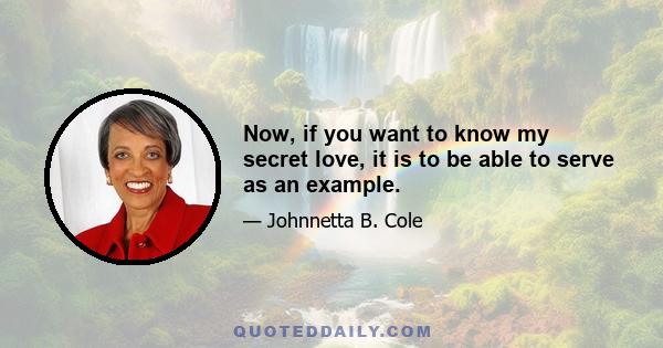 Now, if you want to know my secret love, it is to be able to serve as an example.