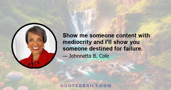 Show me someone content with mediocrity and I'll show you someone destined for failure.