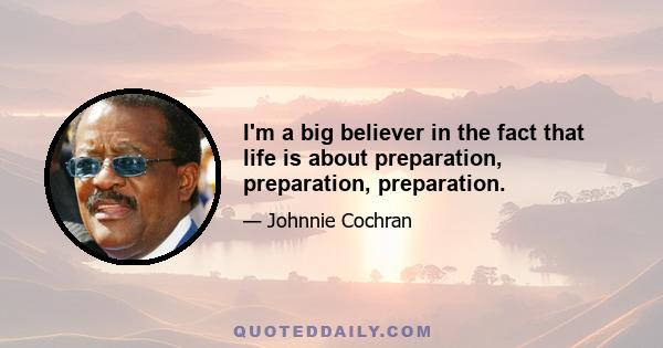 I'm a big believer in the fact that life is about preparation, preparation, preparation.