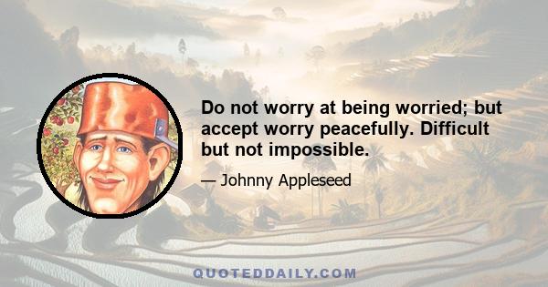 Do not worry at being worried; but accept worry peacefully. Difficult but not impossible.