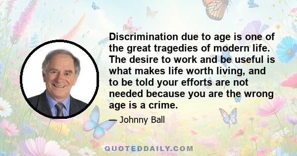Discrimination due to age is one of the great tragedies of modern life. The desire to work and be useful is what makes life worth living, and to be told your efforts are not needed because you are the wrong age is a