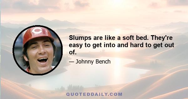 Slumps are like a soft bed. They're easy to get into and hard to get out of.