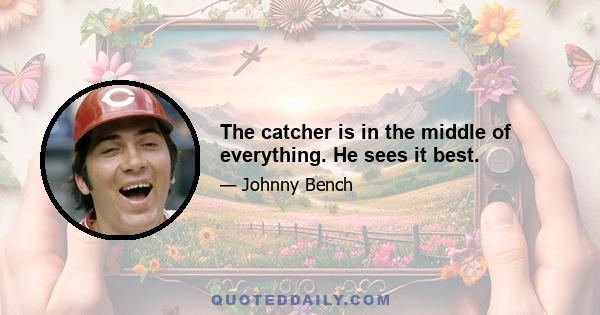 The catcher is in the middle of everything. He sees it best.