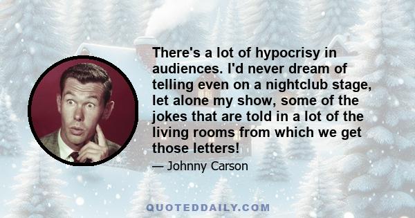 There's a lot of hypocrisy in audiences. I'd never dream of telling even on a nightclub stage, let alone my show, some of the jokes that are told in a lot of the living rooms from which we get those letters!