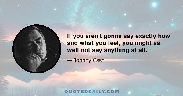 If you aren't gonna say exactly how and what you feel, you might as well not say anything at all.