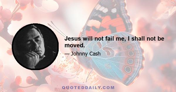 Jesus will not fail me, I shall not be moved.