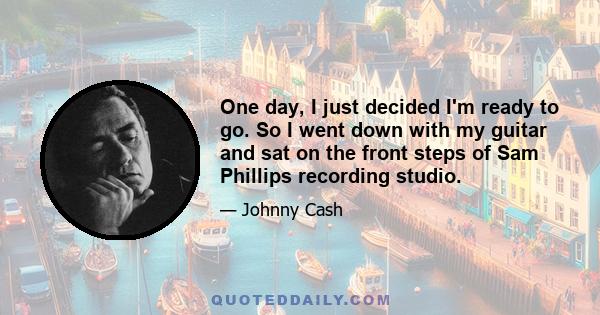 One day, I just decided I'm ready to go. So I went down with my guitar and sat on the front steps of Sam Phillips recording studio.