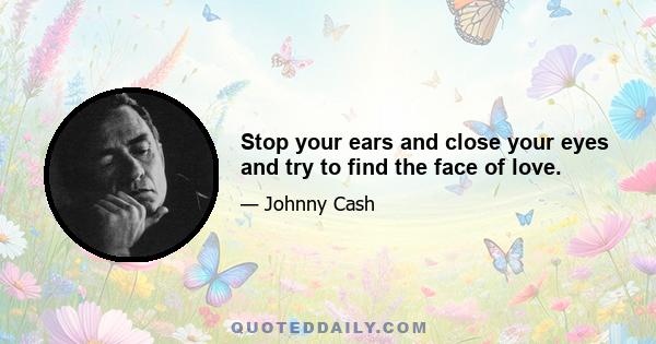 Stop your ears and close your eyes and try to find the face of love.