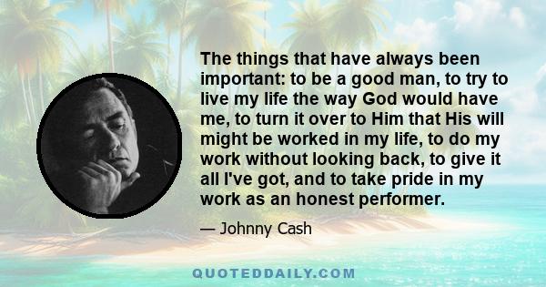 The things that have always been important: to be a good man, to try to live my life the way God would have me, to turn it over to Him that His will might be worked in my life, to do my work without looking back, to