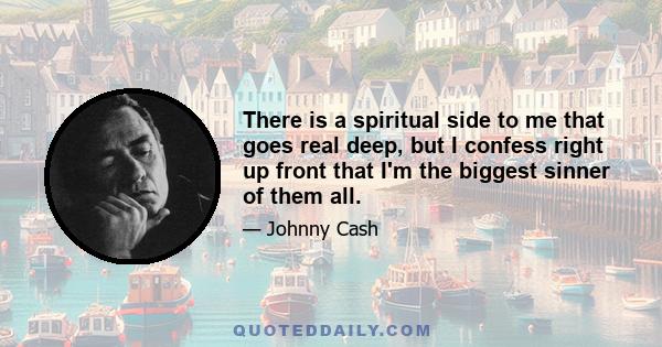 There is a spiritual side to me that goes real deep, but I confess right up front that I'm the biggest sinner of them all.