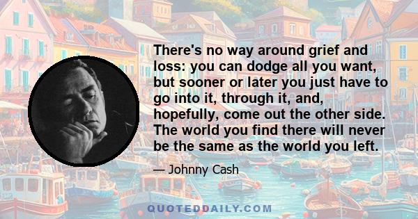 There's no way around grief and loss: you can dodge all you want, but sooner or later you just have to go into it, through it, and, hopefully, come out the other side. The world you find there will never be the same as