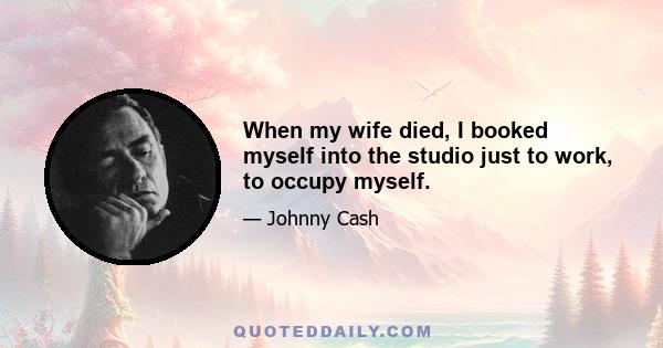 When my wife died, I booked myself into the studio just to work, to occupy myself.