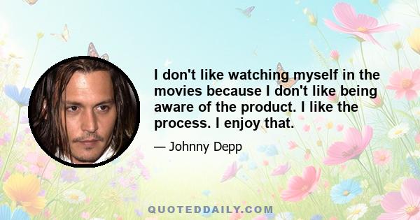 I don't like watching myself in the movies because I don't like being aware of the product. I like the process. I enjoy that.