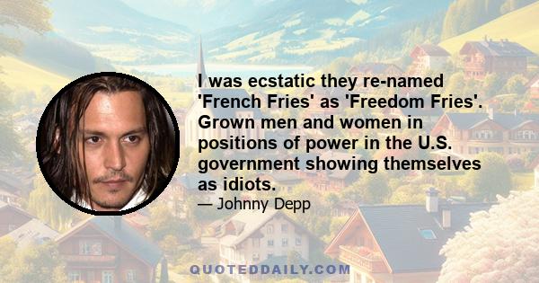 I was ecstatic they re-named 'French Fries' as 'Freedom Fries'. Grown men and women in positions of power in the U.S. government showing themselves as idiots.