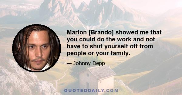 Marlon [Brando] showed me that you could do the work and not have to shut yourself off from people or your family.