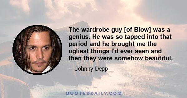 The wardrobe guy [of Blow] was a genius. He was so tapped into that period and he brought me the ugliest things I'd ever seen and then they were somehow beautiful.