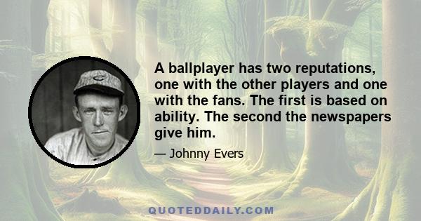 A ballplayer has two reputations, one with the other players and one with the fans. The first is based on ability. The second the newspapers give him.