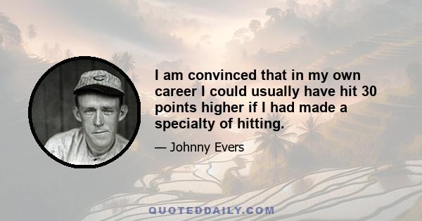 I am convinced that in my own career I could usually have hit 30 points higher if I had made a specialty of hitting.