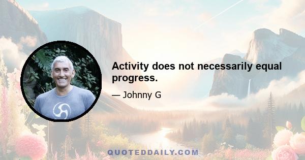 Activity does not necessarily equal progress.