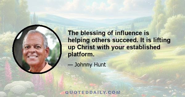 The blessing of influence is helping others succeed. It is lifting up Christ with your established platform.