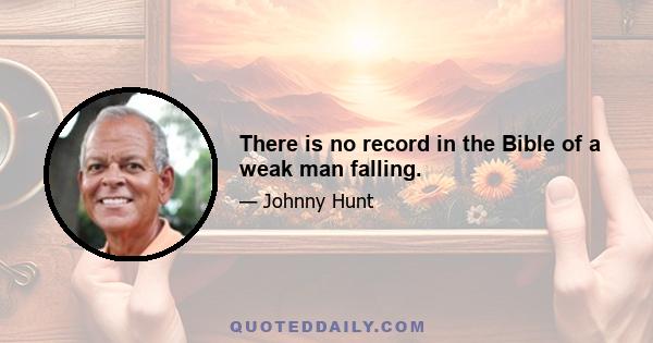 There is no record in the Bible of a weak man falling.