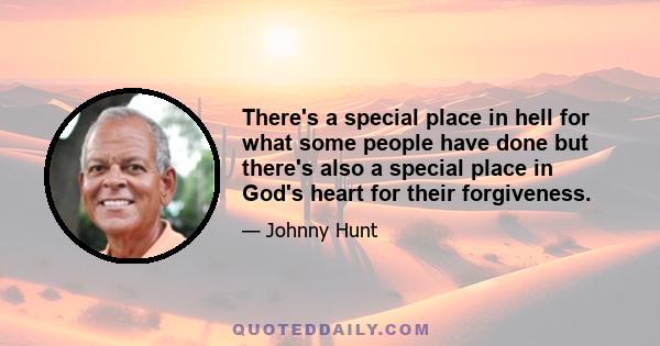 There's a special place in hell for what some people have done but there's also a special place in God's heart for their forgiveness.
