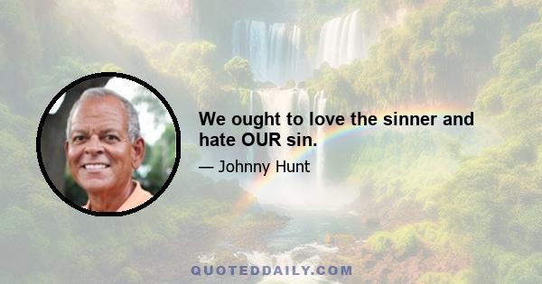 We ought to love the sinner and hate OUR sin.